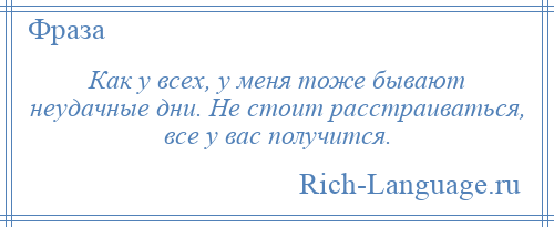 
    Как у всех, у меня тоже бывают неудачные дни. Не стоит расстраиваться, все у вас получится.