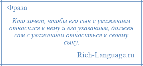 
    Кто хочет, чтобы его сын с уважением относился к нему и его указаниям, должен сам с уважением относиться к своему сыну.