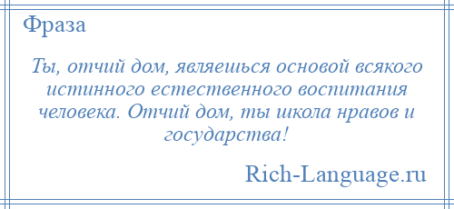 
    Ты, отчий дом, являешься основой всякого истинного естественного воспитания человека. Отчий дом, ты школа нравов и государства!