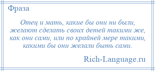 
    Отец и мать, какие бы они ни были, желают сделать своих детей такими же, как они сами, или по крайней мере такими, какими бы они желали быть сами.