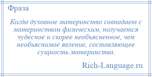 
    Когда духовное материнство совпадает с материнством физическим, получается чудесное и скорее необъясненное, чем необъяснимое явление, составляющее сущность материнства.