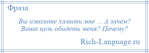 
    Вы изволите хамить мне ... А зачем? Ваша цель обидеть меня? Почему?