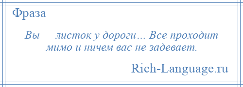 
    Вы — листок у дороги… Все проходит мимо и ничем вас не задевает.