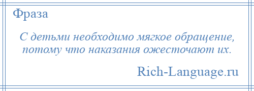 
    С детьми необходимо мягкое обращение, потому что наказания ожесточают их.