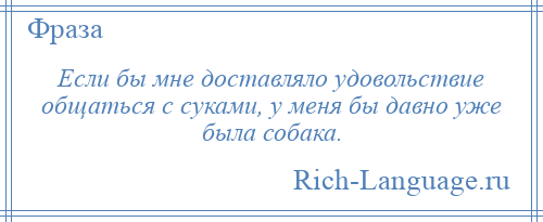 
    Если бы мне доставляло удовольствие общаться с суками, у меня бы давно уже была собака.