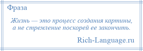 
    Жизнь — это процесс создания картины, а не стремление поскорей ее закончить.