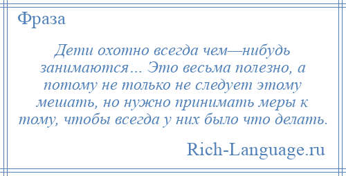 
    Дети охотно всегда чем—нибудь занимаются… Это весьма полезно, а потому не только не следует этому мешать, но нужно принимать меры к тому, чтобы всегда у них было что делать.