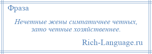 
    Нечетные жены симпатичнее четных, зато четные хозяйственнее.