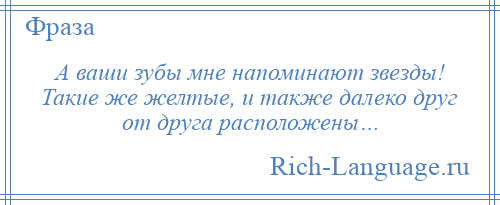 
    А ваши зубы мне напоминают звезды! Такие же желтые, и также далеко друг от друга расположены…