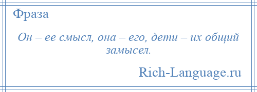 
    Он – ее смысл, она – его, дети – их общий замысел.