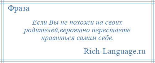 
    Если Вы не похожи на своих родителей,вероятно перестаете нравиться самим себе.