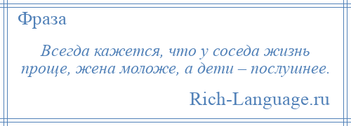 
    Всегда кажется, что у соседа жизнь проще, жена моложе, а дети – послушнее.
