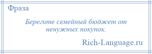 
    Берегите семейный бюджет от ненужных покупок.