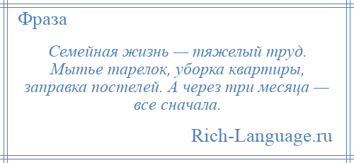 
    Семейная жизнь — тяжелый труд. Мытье тарелок, уборка квартиры, заправка постелей. А через три месяца — все сначала.