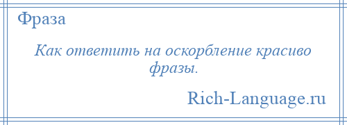 
    Как ответить на оскорбление красиво фразы.