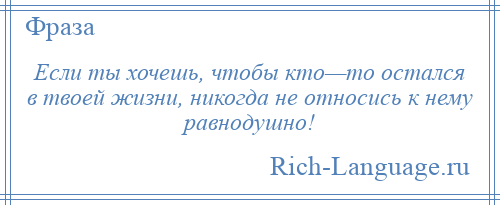 
    Если ты хочешь, чтобы кто—то остался в твоей жизни, никогда не относись к нему равнодушно!