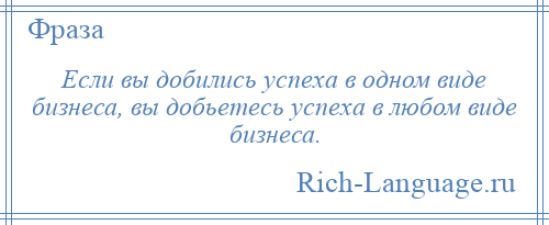 
    Если вы добились успеха в одном виде бизнеса, вы добьетесь успеха в любом виде бизнеса.
