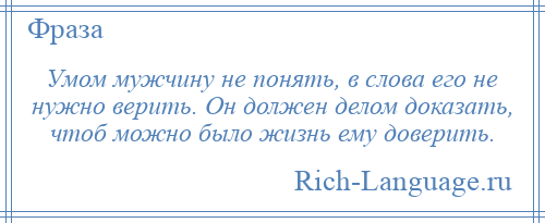 
    Умом мужчину не понять, в слова его не нужно верить. Он должен делом доказать, чтоб можно было жизнь ему доверить.