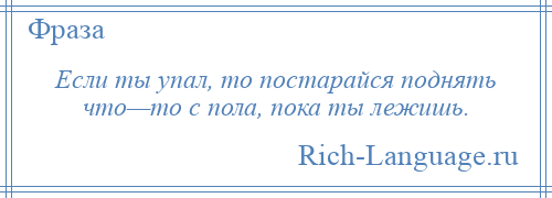 
    Если ты упал, то постарайся поднять что—то с пола, пока ты лежишь.