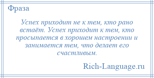 
    Успех приходит не к тем, кто рано встаёт. Успех приходит к тем, кто просыпается в хорошем настроении и занимается тем, что делает его счастливым.