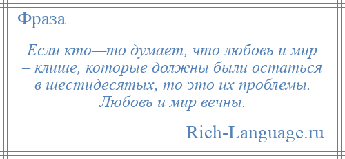 
    Если кто—то думает, что любовь и мир – клише, которые должны были остаться в шестидесятых, то это их проблемы. Любовь и мир вечны.