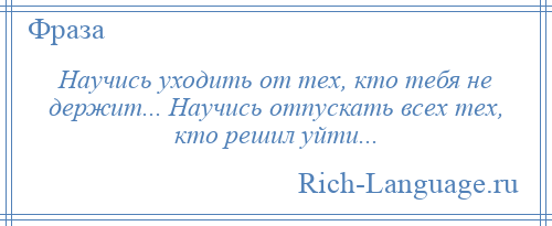 
    Научись уходить от тех, кто тебя не держит... Научись отпускать всех тех, кто решил уйти...