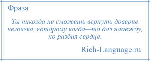 
    Ты никогда не сможешь вернуть доверие человека, которому когда—то дал надежду, но разбил сердце.
