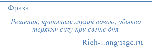 
    Решения, принятые глухой ночью, обычно теряют силу при свете дня.