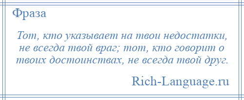 
    Тот, кто указывает на твои недостатки, не всегда твой враг; тот, кто говорит о твоих достоинствах, не всегда твой друг.