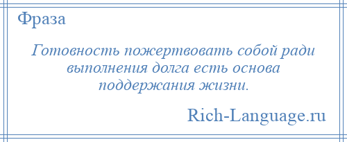 
    Готовность пожертвовать собой ради выполнения долга есть основа поддержания жизни.