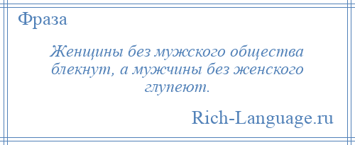 
    Женщины без мужского общества блекнут, а мужчины без женского глупеют.