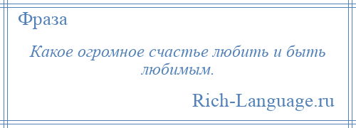 
    Какое огромное счастье любить и быть любимым.