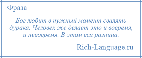 
    Бог любит в нужный момент свалять дурака. Человек же делает это и вовремя, и невовремя. В этом вся разница.