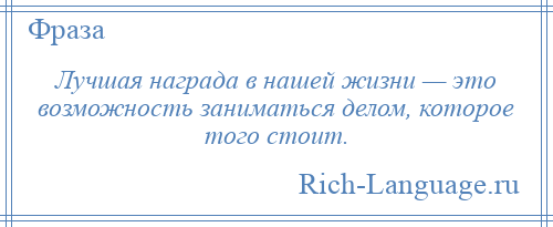
    Лучшая награда в нашей жизни — это возможность заниматься делом, которое того стоит.