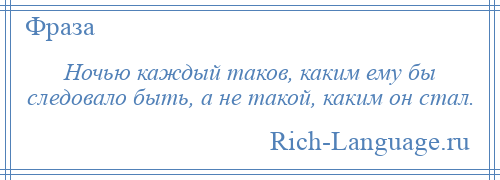 
    Ночью каждый таков, каким ему бы следовало быть, а не такой, каким он стал.