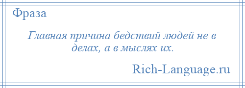 
    Главная причина бедствий людей не в делах, а в мыслях их.