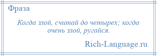 
    Когда злой, считай до четырех; когда очень злой, ругайся.