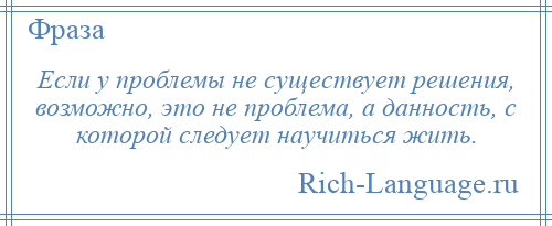 
    Если у проблемы не существует решения, возможно, это не проблема, а данность, с которой следует научиться жить.