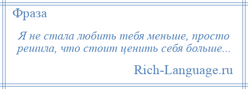 
    Я не стала любить тебя меньше, просто решила, что стоит ценить себя больше...