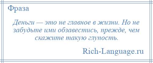 
    Деньги — это не главное в жизни. Но не забудьте ими обзавестись, прежде, чем скажите такую глупость.