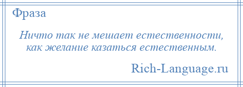 
    Ничто так не мешает естественности, как желание казаться естественным.