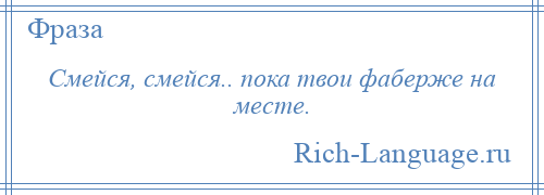 
    Смейся, смейся.. пока твои фаберже на месте.