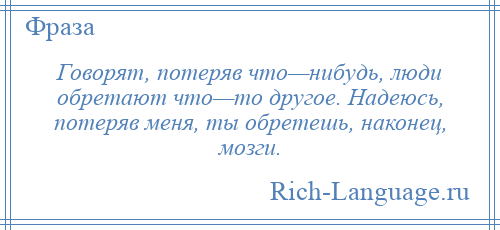 
    Говорят, потеряв что—нибудь, люди обретают что—то другое. Надеюсь, потеряв меня, ты обретешь, наконец, мозги.