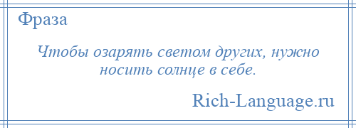 
    Чтобы озарять светом других, нужно носить солнце в себе.