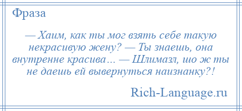 
    — Хаим, как ты мог взять себе такую некрасивую жену? — Ты знаешь, она внутренне красива… — Шлимазл, шо ж ты не даешь ей вывернуться наизнанку?!