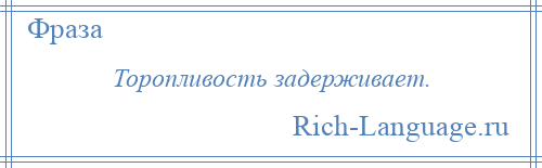 
    Торопливость задерживает.