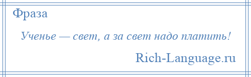 
    Ученье — свет, а за свет надо платить!