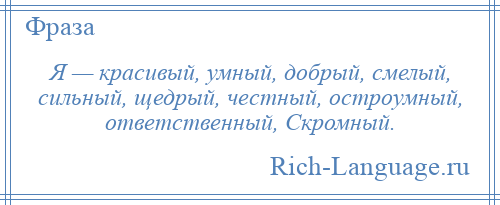 
    Я — красивый, умный, добрый, смелый, сильный, щедрый, честный, остроумный, ответственный, Скромный.