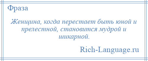 
    Женщина, когда перестает быть юной и прелестной, становится мудрой и шикарной.