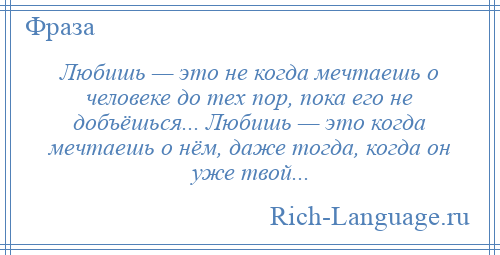 
    Любишь — это не когда мечтаешь о человеке до тех пор, пока его не добъёшься... Любишь — это когда мечтаешь о нём, даже тогда, когда он уже твой...